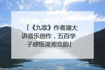 《九歌》作者湖大讲音乐创作，五百学子感悟湖湘音韵