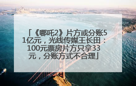 《哪吒2》片方或分账51亿元，光线传媒王长田：100元票房片方只拿33元，分账方式不合理