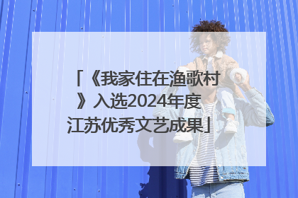 《我家住在渔歌村》入选2024年度江苏优秀文艺成果
