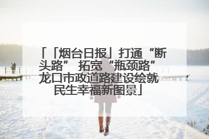 「烟台日报」打通“断头路” 拓宽“瓶颈路” 龙口市政道路建设绘就民生幸福新图景