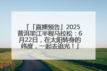 「直播预告」2025普洱墨江半程马拉松：6月22日，在太阳转身的纬度，一起去追光！