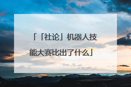「社论」机器人技能大赛比出了什么