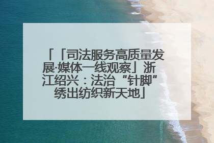 「司法服务高质量发展·媒体一线观察」浙江绍兴：法治“针脚”绣出纺织新天地