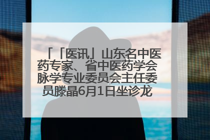 「医讯」山东名中医药专家、省中医药学会脉学专业委员会主任委员滕晶6月1日坐诊龙口市中医医院