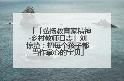 「弘扬教育家精神·乡村教师日志」刘惊蛰：把每个孩子都当作掌心的宝贝