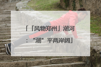 「风物郑州」潮河：“潮”平两岸阔