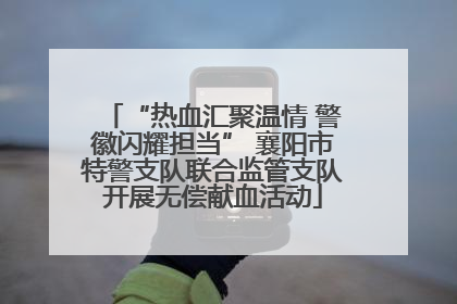 “热血汇聚温情 警徽闪耀担当” 襄阳市特警支队联合监管支队开展无偿献血活动