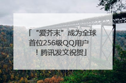 “爱芥末”成为全球首位256级QQ用户！腾讯发文祝贺