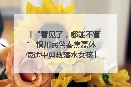 “看见了，哪能不管” 铜川民警秦焦磊休假途中勇救落水女孩