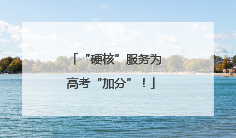 “硬核”服务为高考“加分”！
