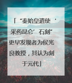 “秦始皇遣使‘采药昆仑’石刻”更早发现者为侯光良教授，其认为刻于元代