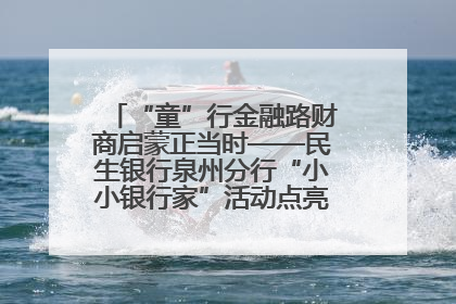 “童”行金融路财商启蒙正当时——民生银行泉州分行“小小银行家”活动点亮少年金融第一课