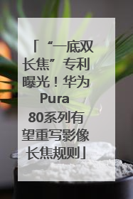 “一底双长焦”专利曝光！华为Pura 80系列有望重写影像长焦规则
