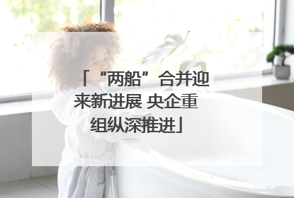 “两船”合并迎来新进展 央企重组纵深推进