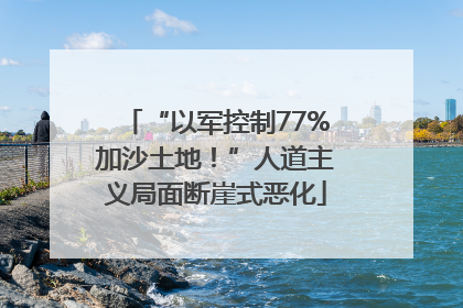 “以军控制77%加沙土地！”人道主义局面断崖式恶化