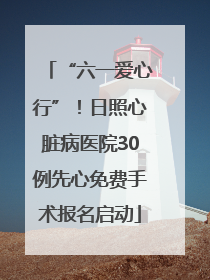 “六一爱心行”！日照心脏病医院30例先心免费手术报名启动
