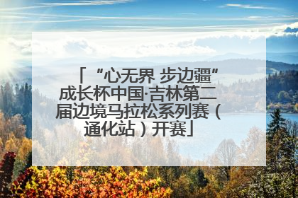 “心无界 步边疆”成长杯中国·吉林第二届边境马拉松系列赛（通化站）开赛