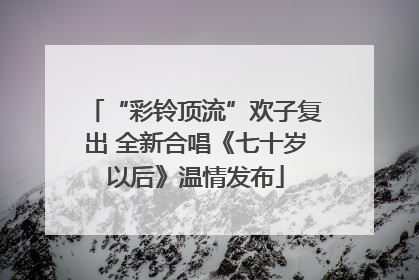 “彩铃顶流”欢子复出 全新合唱《七十岁以后》温情发布