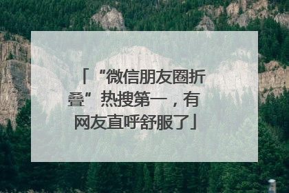 “微信朋友圈折叠”热搜第一，有网友直呼舒服了