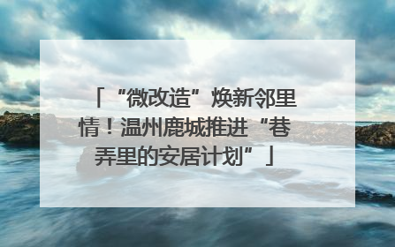 “微改造”焕新邻里情！温州鹿城推进“巷弄里的安居计划”