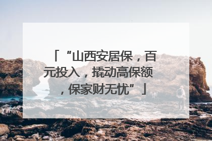 “山西安居保,百元投入,撬动高保额,保家财无忧”