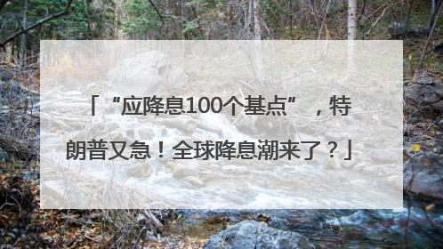 “应降息100个基点”，特朗普又急！全球降息潮来了？