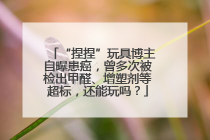 “捏捏”玩具博主自曝患癌，曾多次被检出甲醛、增塑剂等超标，还能玩吗？