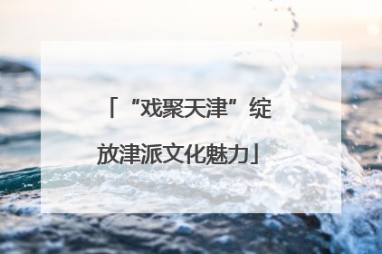 “戏聚天津”绽放津派文化魅力