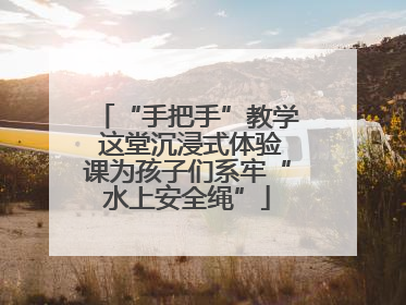 “手把手”教学 这堂沉浸式体验课为孩子们系牢“水上安全绳”