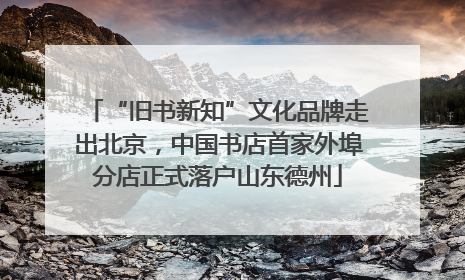 “旧书新知”文化品牌走出北京，中国书店首家外埠分店正式落户山东德州
