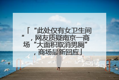 “此处仅有女卫生间”，网友质疑南京一商场“大面积取消男厕”，商场最新回应