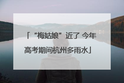 “梅姑娘”近了 今年高考期间杭州多雨水