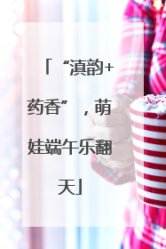 “滇韵+药香”，萌娃端午乐翻天