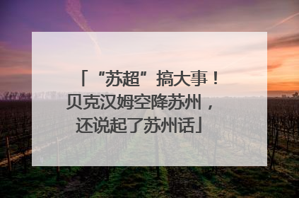 “苏超”搞大事！贝克汉姆空降苏州，还说起了苏州话