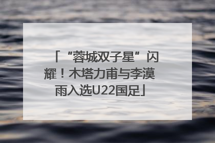 “蓉城双子星”闪耀！木塔力甫与李漠雨入选U22国足