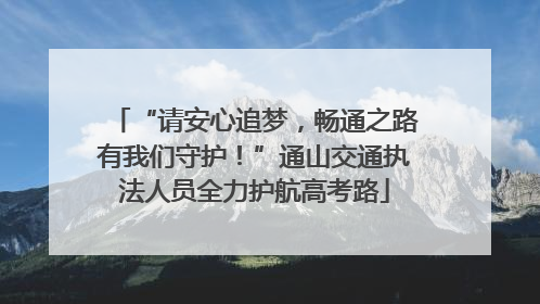 “请安心追梦，畅通之路有我们守护！”通山交通执法人员全力护航高考路