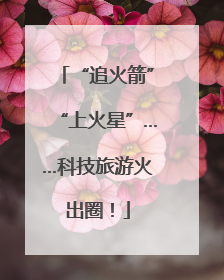 “追火箭”“上火星”……科技旅游火出圈！