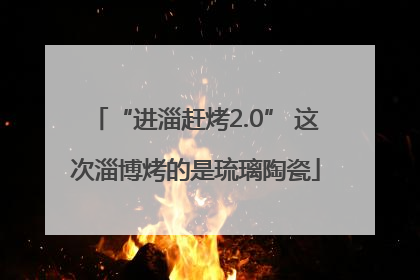 “进淄赶烤2.0” 这次淄博烤的是琉璃陶瓷