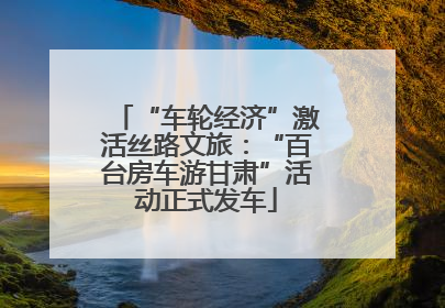 “车轮经济”激活丝路文旅：“百台房车游甘肃”活动正式发车