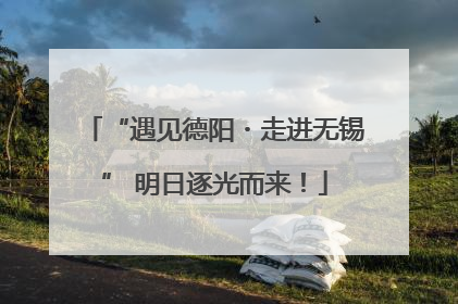 “遇见德阳・走进无锡” 明日逐光而来！