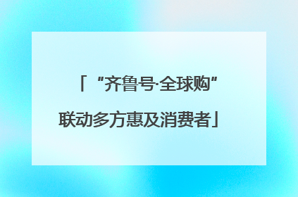 “齐鲁号·全球购”联动多方惠及消费者