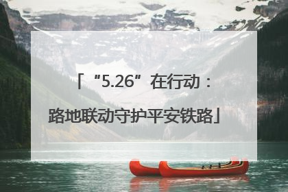 “5.26”在行动：路地联动守护平安铁路