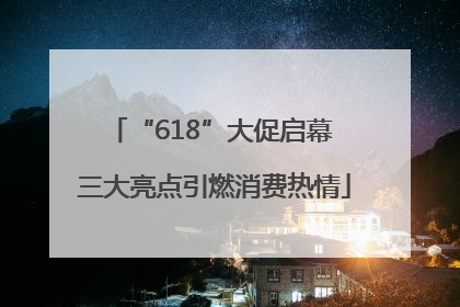 “618”大促启幕 三大亮点引燃消费热情