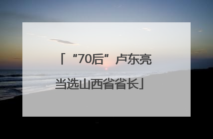 “70后”卢东亮当选山西省省长