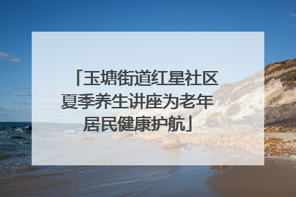 玉塘街道红星社区夏季养生讲座为老年居民健康护航