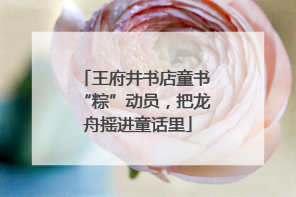 王府井书店童书“粽”动员，把龙舟摇进童话里
