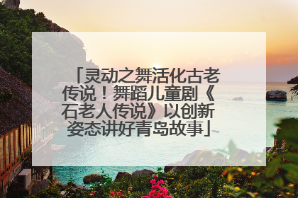 灵动之舞活化古老传说！舞蹈儿童剧《石老人传说》以创新姿态讲好青岛故事