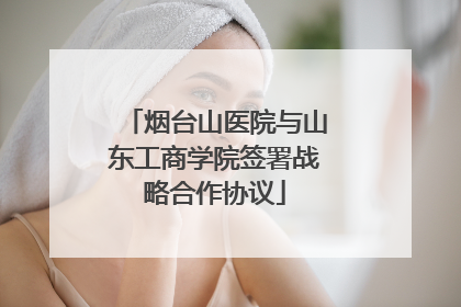 烟台山医院与山东工商学院签署战略合作协议