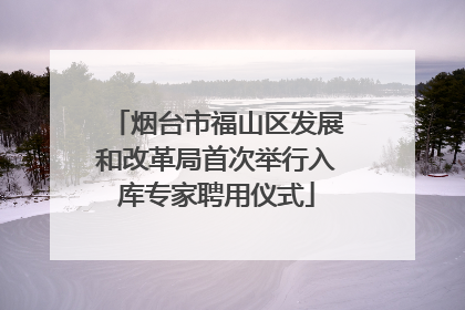 烟台市福山区发展和改革局首次举行入库专家聘用仪式