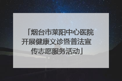 烟台市莱阳中心医院开展健康义诊暨普法宣传志愿服务活动